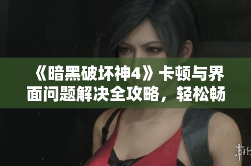 《暗黑破坏神4》卡顿与界面问题解决全攻略，轻松畅玩游戏！