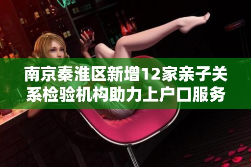 南京秦淮区新增12家亲子关系检验机构助力上户口服务