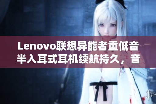Lenovo联想异能者重低音半入耳式耳机续航持久，音质卓越体验