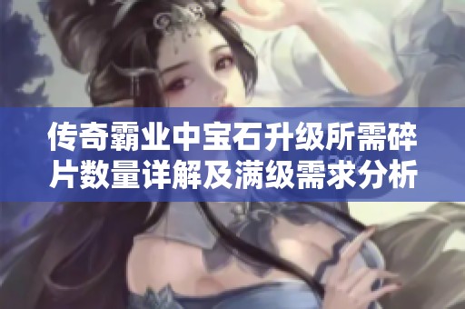 传奇霸业中宝石升级所需碎片数量详解及满级需求分析