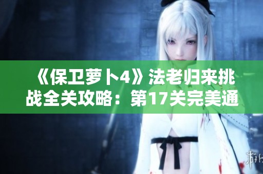 《保卫萝卜4》法老归来挑战全关攻略：第17关完美通关秘籍揭秘