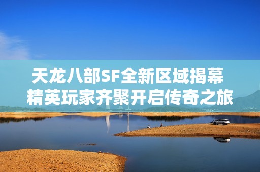 天龙八部SF全新区域揭幕 精英玩家齐聚开启传奇之旅