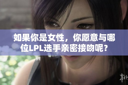 如果你是女性，你愿意与哪位LPL选手亲密接吻呢？