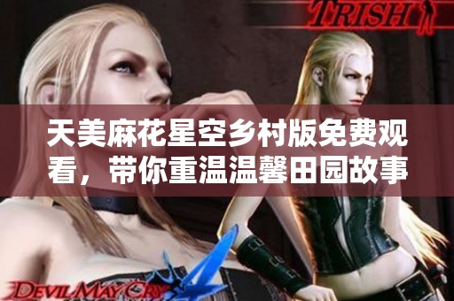 天美麻花星空乡村版免费观看，带你重温温馨田园故事