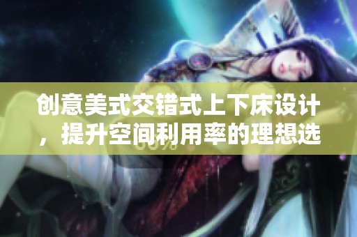 创意美式交错式上下床设计，提升空间利用率的理想选择