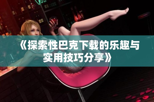 《探索性巴克下载的乐趣与实用技巧分享》