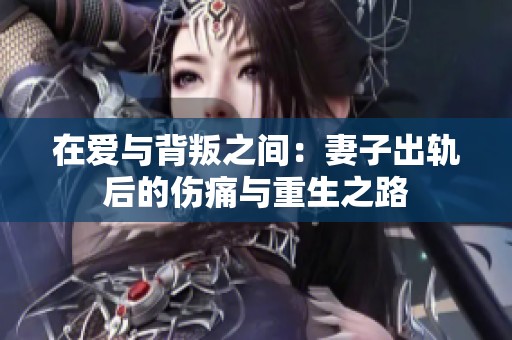 在爱与背叛之间：妻子出轨后的伤痛与重生之路