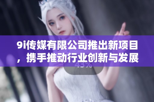 9i传媒有限公司推出新项目，携手推动行业创新与发展