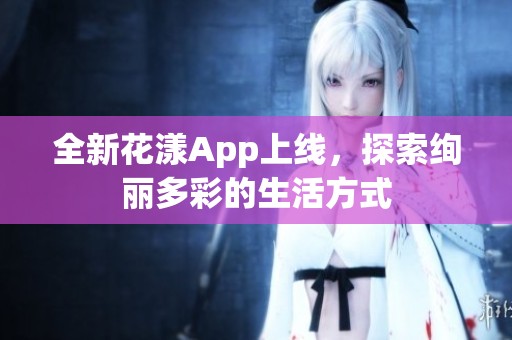 全新花漾App上线，探索绚丽多彩的生活方式