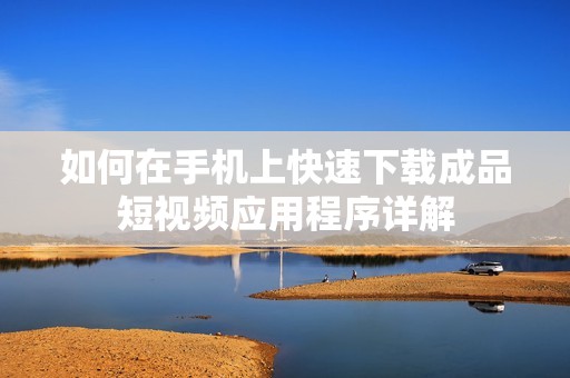 如何在手机上快速下载成品短视频应用程序详解