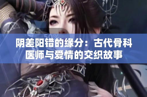 阴差阳错的缘分：古代骨科医师与爱情的交织故事