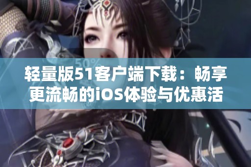 轻量版51客户端下载：畅享更流畅的iOS体验与优惠活动