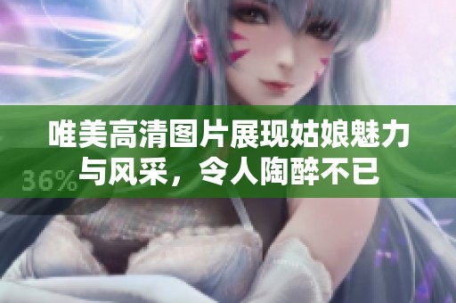 唯美高清图片展现姑娘魅力与风采，令人陶醉不已