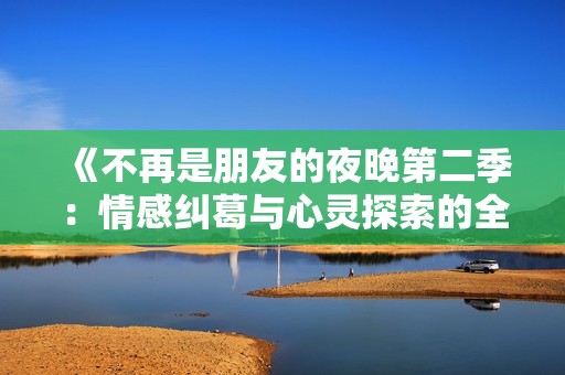 《不再是朋友的夜晚第二季：情感纠葛与心灵探索的全新篇章》
