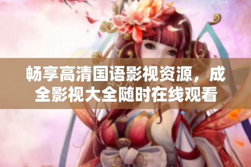 畅享高清国语影视资源，成全影视大全随时在线观看