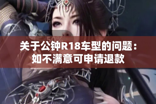 关于公钟R18车型的问题：如不满意可申请退款