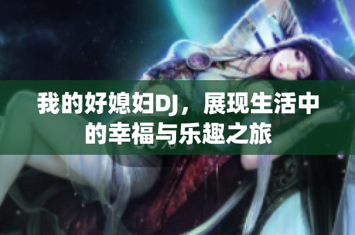 我的好媳妇DJ，展现生活中的幸福与乐趣之旅