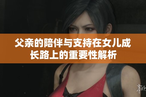 父亲的陪伴与支持在女儿成长路上的重要性解析