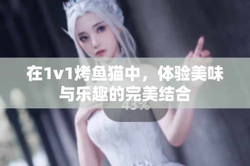 在1v1烤鱼猫中，体验美味与乐趣的完美结合