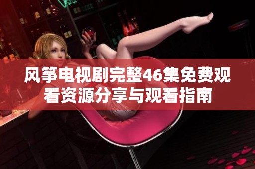 风筝电视剧完整46集免费观看资源分享与观看指南