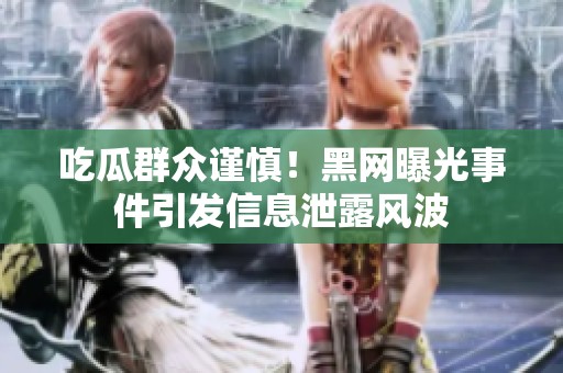 吃瓜群众谨慎！黑网曝光事件引发信息泄露风波