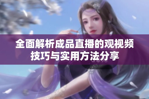 全面解析成品直播的观视频技巧与实用方法分享