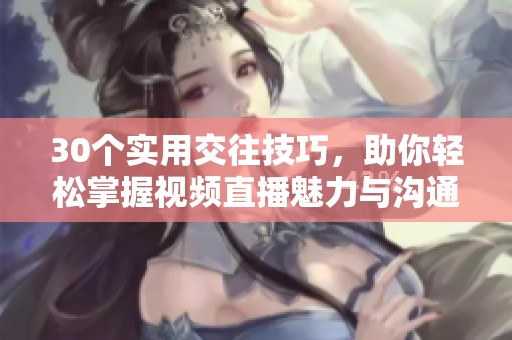 30个实用交往技巧，助你轻松掌握视频直播魅力与沟通艺术