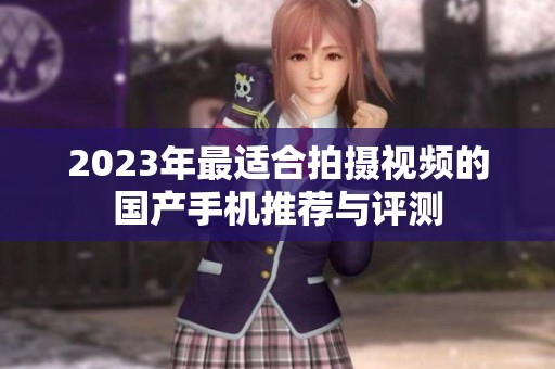 2023年最适合拍摄视频的国产手机推荐与评测