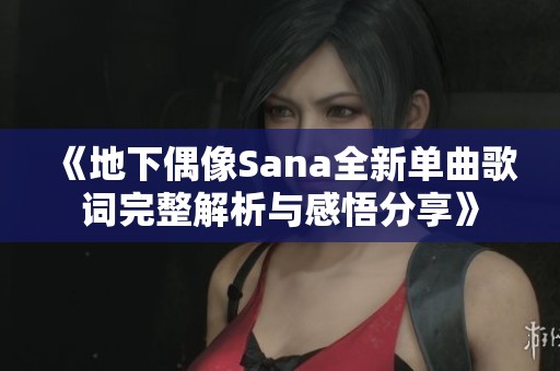 《地下偶像Sana全新单曲歌词完整解析与感悟分享》