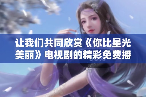 让我们共同欣赏《你比星光美丽》电视剧的精彩免费播放！
