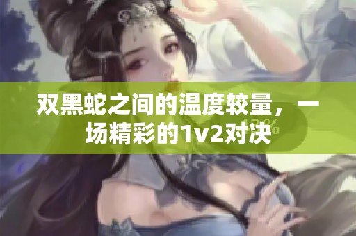 双黑蛇之间的温度较量，一场精彩的1v2对决