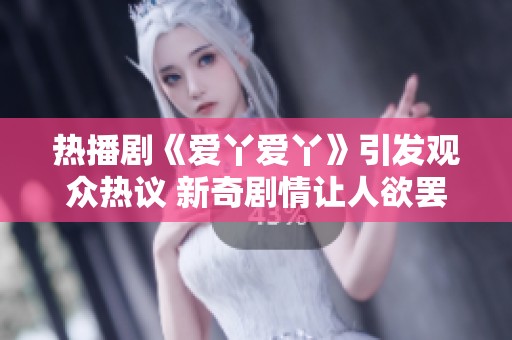 热播剧《爱丫爱丫》引发观众热议 新奇剧情让人欲罢不能