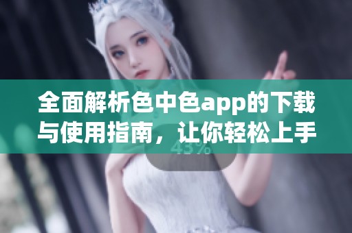 全面解析色中色app的下载与使用指南，让你轻松上手