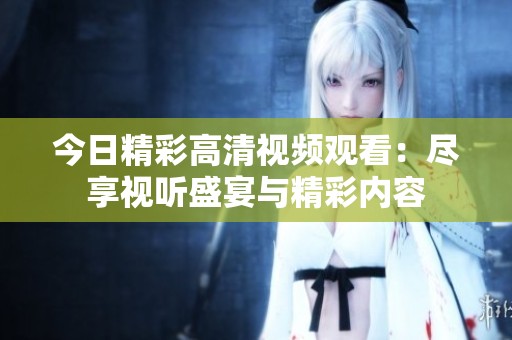 今日精彩高清视频观看：尽享视听盛宴与精彩内容