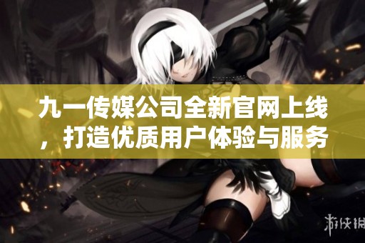 九一传媒公司全新官网上线，打造优质用户体验与服务