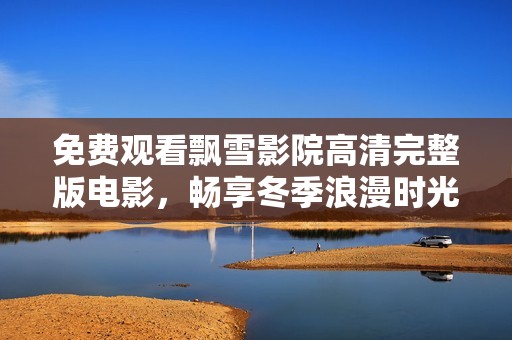 免费观看飘雪影院高清完整版电影，畅享冬季浪漫时光
