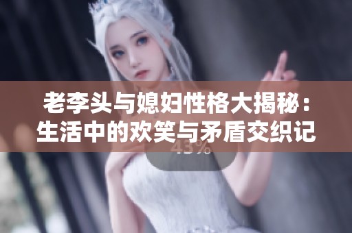 老李头与媳妇性格大揭秘：生活中的欢笑与矛盾交织记