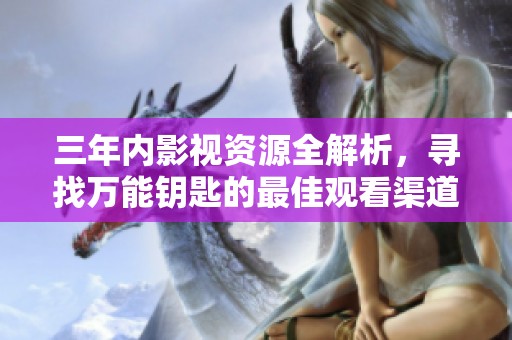 三年内影视资源全解析，寻找万能钥匙的最佳观看渠道