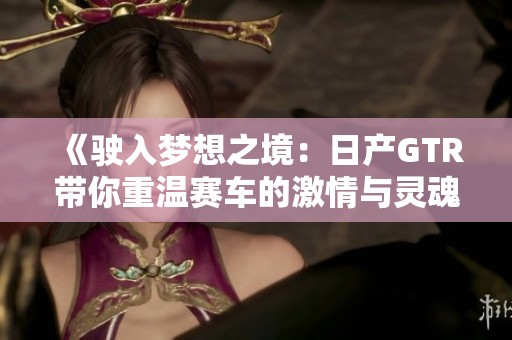 《驶入梦想之境：日产GTR带你重温赛车的激情与灵魂》