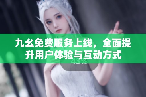九幺免费服务上线，全面提升用户体验与互动方式