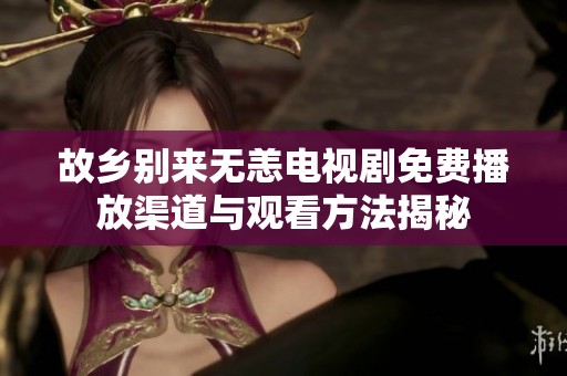 故乡别来无恙电视剧免费播放渠道与观看方法揭秘