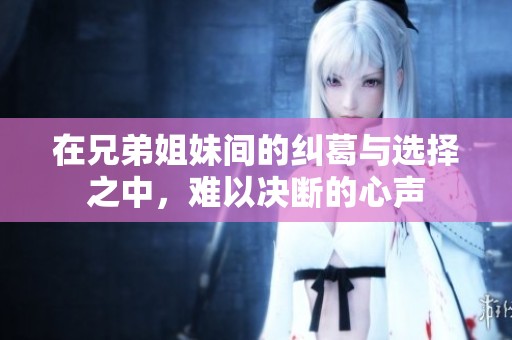 在兄弟姐妹间的纠葛与选择之中，难以决断的心声