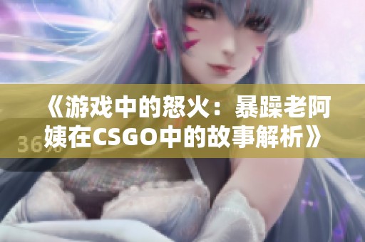 《游戏中的怒火：暴躁老阿姨在CSGO中的故事解析》