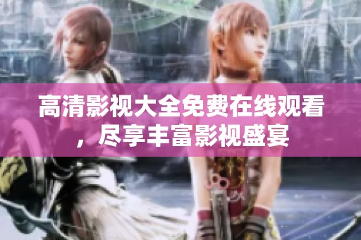 高清影视大全免费在线观看，尽享丰富影视盛宴