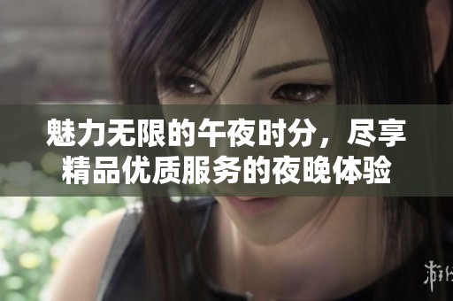 魅力无限的午夜时分，尽享精品优质服务的夜晚体验