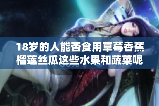 18岁的人能否食用草莓香蕉榴莲丝瓜这些水果和蔬菜呢