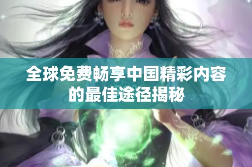 全球免费畅享中国精彩内容的最佳途径揭秘