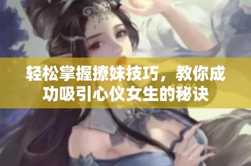轻松掌握撩妹技巧，教你成功吸引心仪女生的秘诀