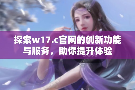 探索w17.c官网的创新功能与服务，助你提升体验