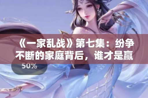 《一家乱战》第七集：纷争不断的家庭背后，谁才是赢家？